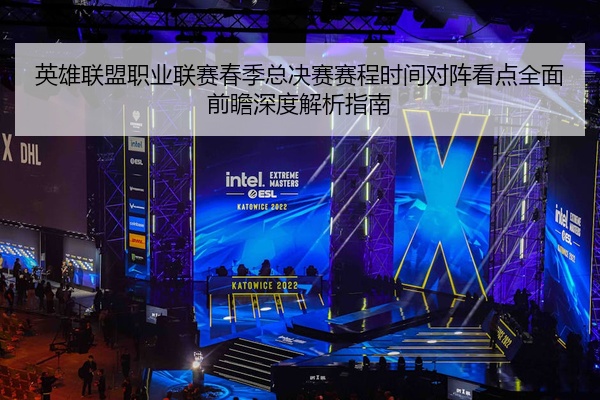 英雄联盟职业联赛春季总决赛赛程时间对阵看点全面前瞻深度解析指南