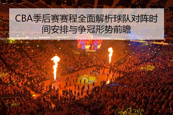 CBA季后赛赛程全面解析球队对阵时间安排与争冠形势前瞻